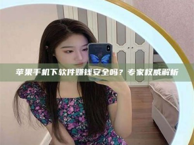 固原苹果手机下软件赚钱安全吗？专家权威解析