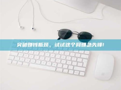 固原突破赚钱瓶颈，试试这个网赚急先锋!