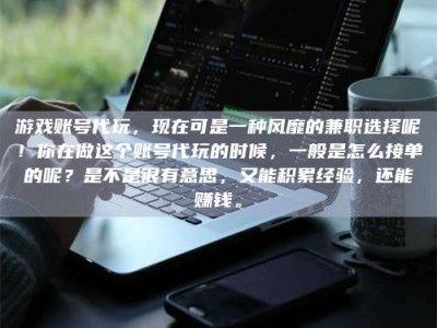 固原游戏账号代玩，现在可是一种风靡的兼职选择呢！你在做这个账号代玩的时候，一般是怎么接单的呢？是不是很有意思，又能积累经验，还能赚钱。