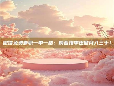 固原微信免费兼职一单一结：躺着接单也能月入三千！