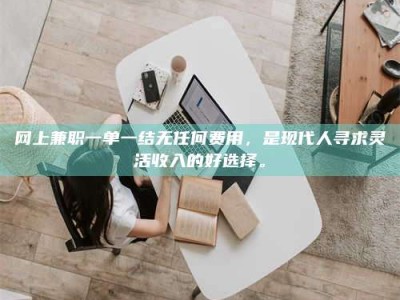 固原网上兼职一单一结无任何费用，是现代人寻求灵活收入的好选择。