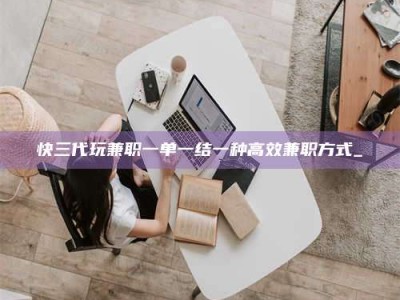 固原快三代玩兼职一单一结一种高效兼职方式_