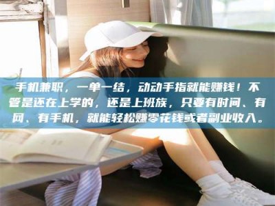 固原手机兼职，一单一结，动动手指就能赚钱！不管是还在上学的，还是上班族，只要有时间、有网、有手机，就能轻松赚零花钱或者副业收入。