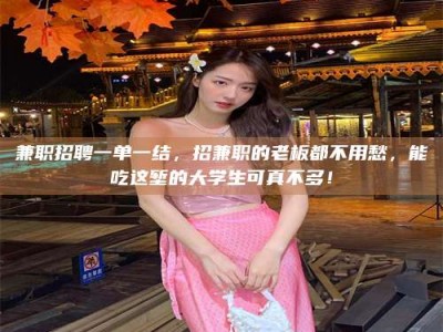 固原兼职招聘一单一结，招兼职的老板都不用愁，能吃这堑的大学生可真不多！