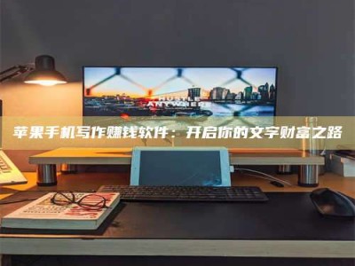 固原苹果手机写作赚钱软件：开启你的文字财富之路