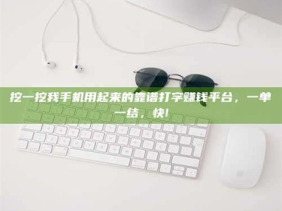 固原挖一挖我手机用起来的靠谱打字赚钱平台，一单一结，快!