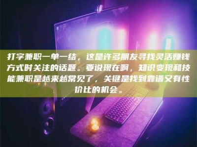 固原打字兼职一单一结，这是许多朋友寻找灵活赚钱方式时关注的话题。要说现在啊，知识变现和技能兼职是越来越常见了，关键是找到靠谱又有性价比的机会。