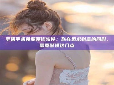 固原苹果手机免费赚钱软件：你在追求财富的同时，需要警惕这几点