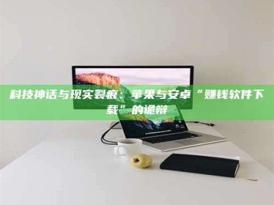 固原科技神话与现实裂痕：苹果与安卓“赚钱软件下载”的诡辩