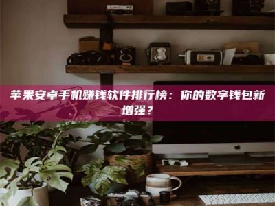 固原苹果安卓手机赚钱软件排行榜：你的数字钱包新增强？