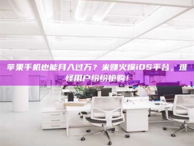固原苹果手机也能月入过万？米赚火爆iOS平台，难怪用户纷纷抢购！