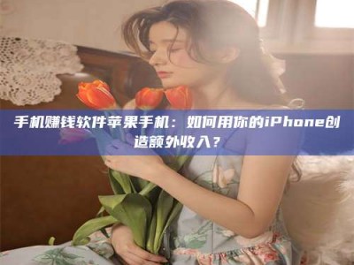 固原手机赚钱软件苹果手机：如何用你的iPhone创造额外收入？