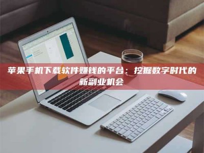 固原苹果手机下载软件赚钱的平台：挖掘数字时代的新副业机会