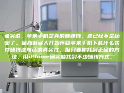 固原老实说，苹果手机是真的能赚钱，这已经不是秘密了。虽然很多人开始怀疑苹果手机下载什么软件赚钱这句话的真实性，但只要你找到正确的方法，用iPhone确实能找到不少赚钱方式。