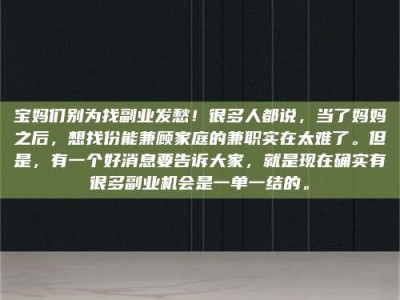 固原宝妈们别为找副业发愁！很多人都说，当了妈妈之后，想找份能兼顾家庭的兼职实在太难了。但是，有一个好消息要告诉大家，就是现在确实有很多副业机会是一单一结的。