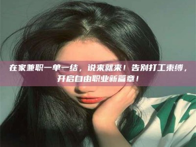 固原在家兼职一单一结，说来就来！告别打工束缚，开启自由职业新篇章！