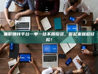 固原兼职赚钱平台一单一结不用投资，听起来就超轻松！