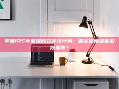 固原苹果iOS手机赚钱软件排行榜：哪些应用最能帮你增收？