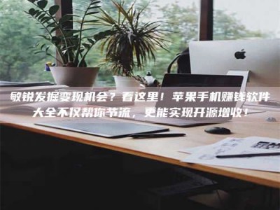 固原敏锐发掘变现机会？看这里！苹果手机赚钱软件大全不仅帮你节流，更能实现开源增收！
