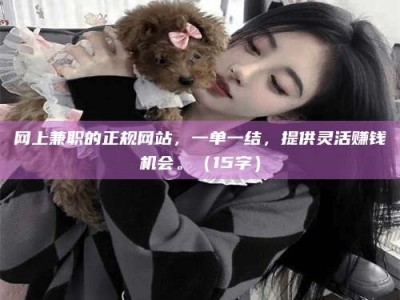 固原网上兼职的正规网站，一单一结，提供灵活赚钱机会。（15字）