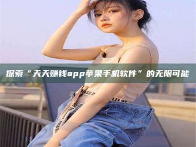 固原探索“天天赚钱app苹果手机软件”的无限可能