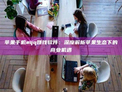 固原苹果手机aqq赚钱软件：深度解析苹果生态下的商业机遇