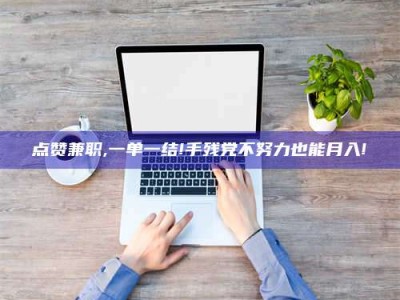 固原点赞兼职,一单一结!手残党不努力也能月入!