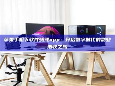 固原苹果手机下软件赚钱app：开启数字时代的副业增收之旅