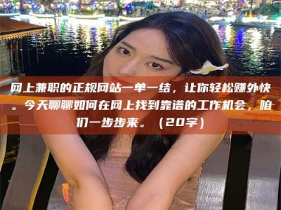 固原网上兼职的正规网站一单一结，让你轻松赚外快。今天聊聊如何在网上找到靠谱的工作机会，咱们一步步来。（20字）